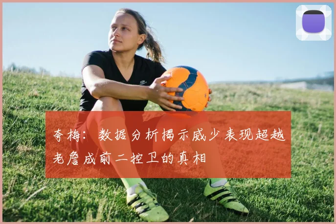 夸梅：数据分析揭示威少表现超越老詹成前二控卫的真相