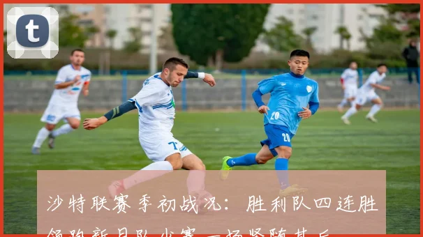 沙特联赛季初战况：胜利队四连胜领跑新月队少赛一场紧随其后