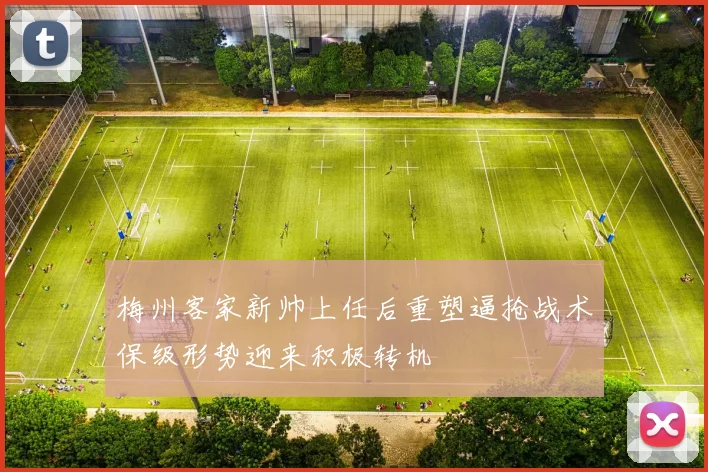 梅州客家新帅上任后重塑逼抢战术保级形势迎来积极转机