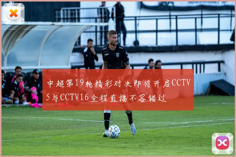 中超第19轮精彩对决即将开启CCTV5与CCTV16全程直播不容错过