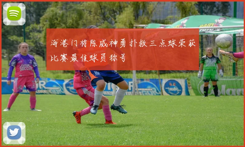 海港门将陈威神勇扑救三点球荣获比赛最佳球员称号