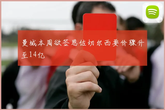 曼城本周欲签恩佐切尔西要价骤升至14亿