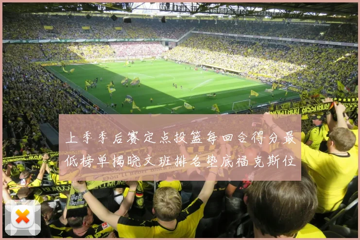 上季季后赛定点投篮每回合得分最低榜单揭晓文班排名垫底福克斯位列第六
