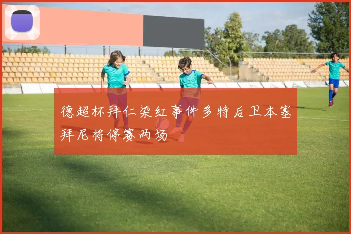 德超杯拜仁染红事件多特后卫本塞拜尼将停赛两场